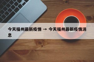 今天福州最新疫情 → 今天福州最新疫情消息