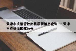 天津市疫情管控南昌最新消息查询 → 天津市疫情指挥部公告