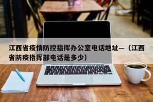 江西省疫情防控指挥办公室电话地址—（江西省防疫指挥部电话是多少）