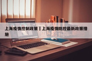 上海疫情控制政策›上海疫情防控最新政策措施