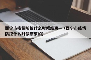 西宁市疫情防控什么时候结束—（西宁市疫情防控什么时候结束的）