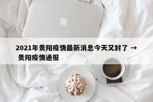 2021年贵阳疫情最新消息今天又封了 → 贵阳疫情通报