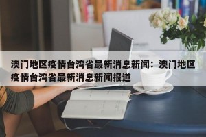 澳门地区疫情台湾省最新消息新闻：澳门地区疫情台湾省最新消息新闻报道