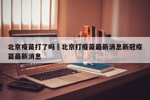 北京疫苗打了吗›北京打疫苗最新消息新冠疫苗最新消息
