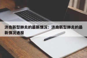 济南新型肺炎的最新情况：济南新型肺炎的最新情况通报