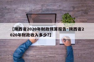 【陕西省2020年财政预算报告·陕西省2020年财政收入多少?】