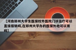【河南郑州大学生医保校外医院门诊治疗可以直接报销吗,在郑州大学办的医保外地可以用吗】