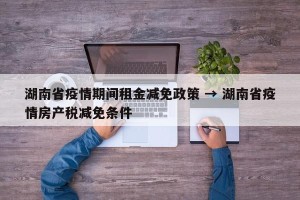 湖南省疫情期间租金减免政策 → 湖南省疫情房产税减免条件
