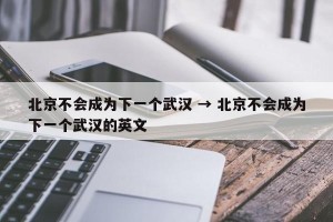 北京不会成为下一个武汉 → 北京不会成为下一个武汉的英文
