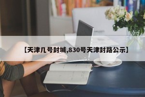 【天津几号封城,830号天津封路公示】