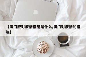 【澳门应对疫情措施是什么,澳门对疫情的措施】