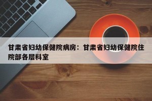 甘肃省妇幼保健院病房：甘肃省妇幼保健院住院部各层科室