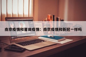 南京疫情和莆田疫情：南京疫情和新冠一样吗