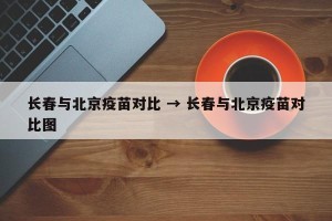 长春与北京疫苗对比 → 长春与北京疫苗对比图