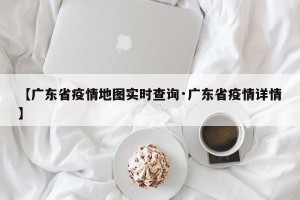 【广东省疫情地图实时查询·广东省疫情详情】
