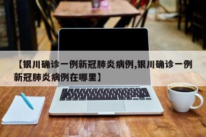 【银川确诊一例新冠肺炎病例,银川确诊一例新冠肺炎病例在哪里】