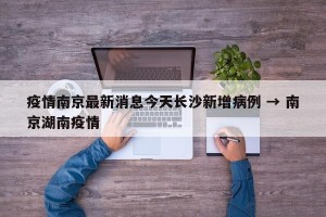 疫情南京最新消息今天长沙新增病例 → 南京湖南疫情