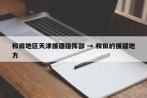 和田地区天津援疆指挥部 → 和田的援疆地方