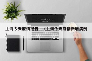 上海今天疫情报告—（上海今天疫情新增病例）