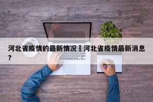 河北省疫情的最新情况›河北省疫情最新消息?