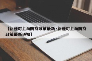 【新疆对上海防疫政策最新·新疆对上海防疫政策最新通知】