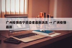 广州疫情南宁感染者最新消息 → 广洲疫情最新