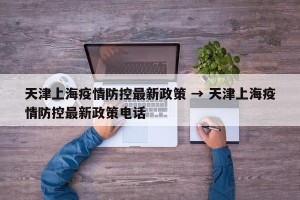 天津上海疫情防控最新政策 → 天津上海疫情防控最新政策电话