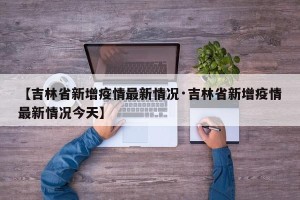 【吉林省新增疫情最新情况·吉林省新增疫情最新情况今天】