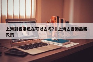 上海到香港现在可以去吗?›上海去香港最新政策