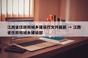 江西省住房和城乡建设厅文件最新 → 江西省住房和城乡建设部