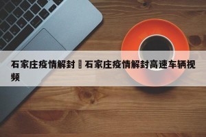 石家庄疫情解封›石家庄疫情解封高速车辆视频