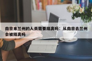 南京来兰州的人员需要隔离吗：从南京去兰州会被隔离吗