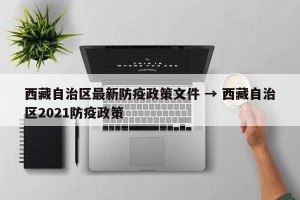 西藏自治区最新防疫政策文件 → 西藏自治区2021防疫政策