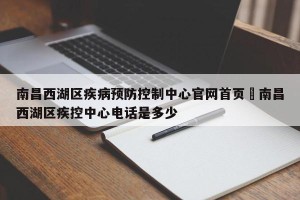 南昌西湖区疾病预防控制中心官网首页›南昌西湖区疾控中心电话是多少