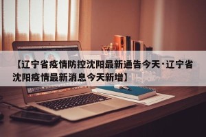 【辽宁省疫情防控沈阳最新通告今天·辽宁省沈阳疫情最新消息今天新增】