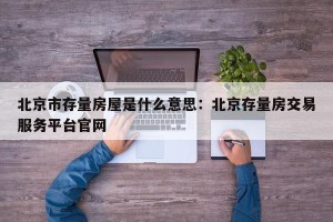 北京市存量房屋是什么意思：北京存量房交易服务平台官网