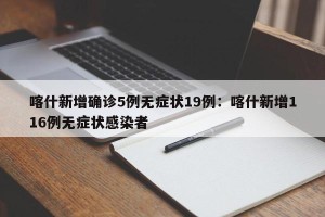 喀什新增确诊5例无症状19例：喀什新增116例无症状感染者