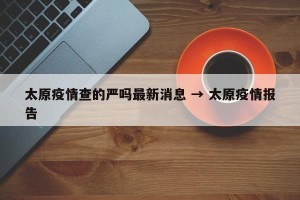 太原疫情查的严吗最新消息 → 太原疫情报告