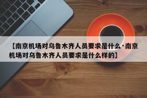 【南京机场对乌鲁木齐人员要求是什么·南京机场对乌鲁木齐人员要求是什么样的】