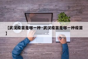 【武汉疫苗是哪一种·武汉疫苗是哪一种疫苗】