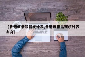 【香港疫情最新统计表,香港疫情最新统计表查询】