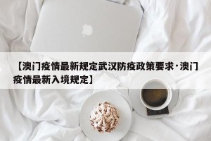 【澳门疫情最新规定武汉防疫政策要求·澳门疫情最新入境规定】