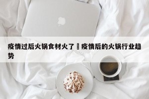 疫情过后火锅食材火了›疫情后的火锅行业趋势