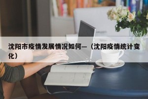 沈阳市疫情发展情况如何—（沈阳疫情统计变化）