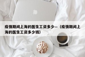 疫情期间上海的医生工资多少—（疫情期间上海的医生工资多少钱）