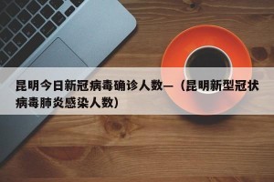 昆明今日新冠病毒确诊人数—（昆明新型冠状病毒肺炎感染人数）