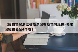 【疫情情况浙江省哈尔滨有疫情吗现在·哈尔滨疫情蔓延4个省】