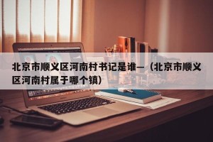 北京市顺义区河南村书记是谁—（北京市顺义区河南村属于哪个镇）