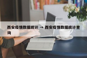 西安疫情数据统计 → 西安疫情数据统计查询