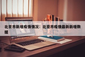 北京市新增疫情情况：北京市疫情最新新增数据